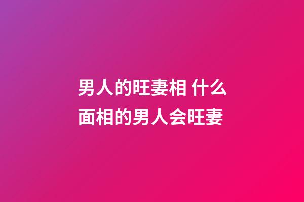 男人的旺妻相 什么面相的男人会旺妻